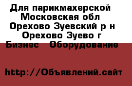 Для парикмахерской - Московская обл., Орехово-Зуевский р-н, Орехово-Зуево г. Бизнес » Оборудование   
